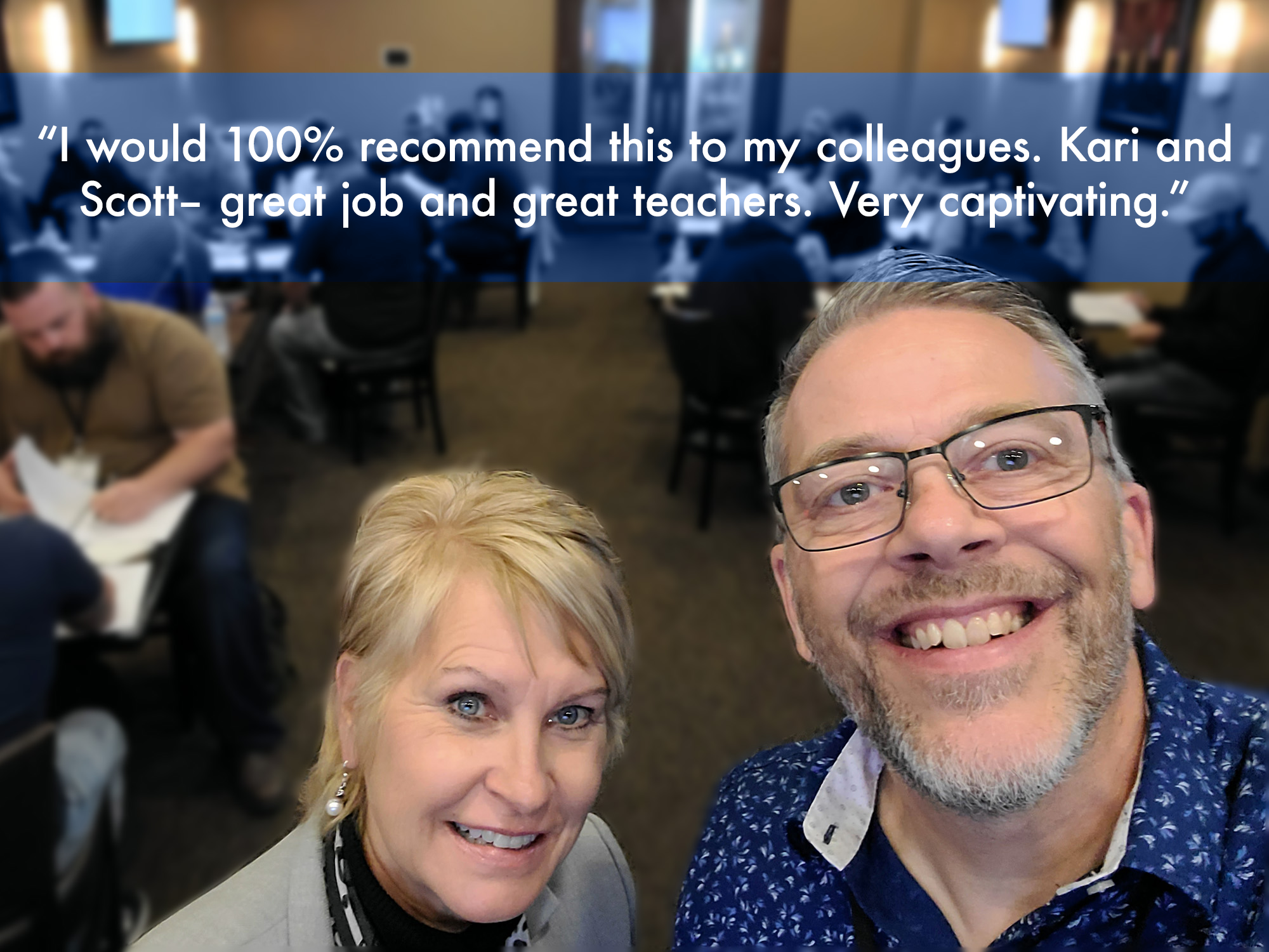 “I would 100% recommend this to my colleagues. Kari and Scott– great job and great teachers. Very captivating.”