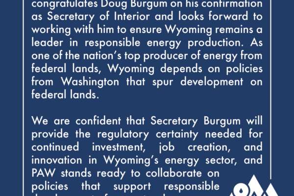 The Petroleum Association of Wyoming congratulates Doug Burgum on his confirmation as Secretary of Interior and looks forward to working with him to ensure Wyoming remains a leader in responsible energy production. As one of the nation's top producers of energy from federal lands, Wyoming depends on policies from Washington that spur development on federal lands. We are confident that Secretary Burgum will provide the regulatory certainty needed for continued investment, job creation, and innovation in Wyoming's energy sector, and PAW stands ready to collaborate on policies that support responsible development of our natural resources.